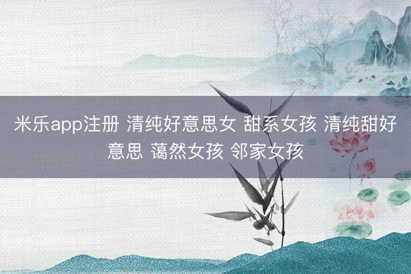米乐app注册 清纯好意思女 甜系女孩 清纯甜好意思 蔼然女孩 邻家女孩