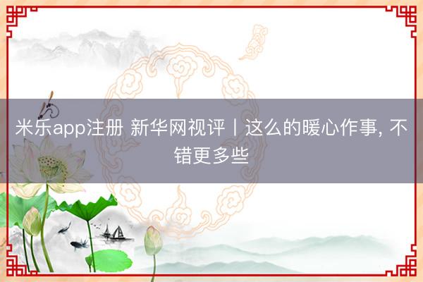 米乐app注册 新华网视评丨这么的暖心作事, 不错更多些