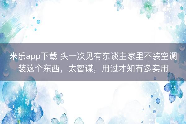 米乐app下载 头一次见有东谈主家里不装空调装这个东西，太智谋，用过才知有多实用