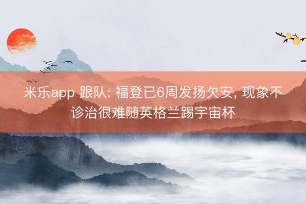 米乐app 跟队: 福登已6周发扬欠安, 现象不诊治很难随英格兰踢宇宙杯