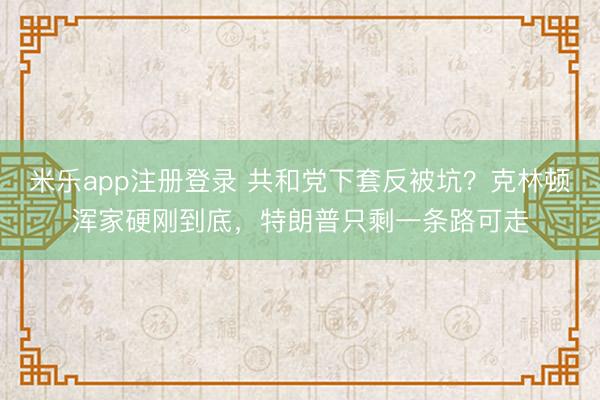 米乐app注册登录 共和党下套反被坑？克林顿浑家硬刚到底，特朗普只剩一条路可走
