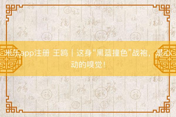 米乐app注册 王鸥｜这身“黑蓝撞色”战袍，是心动的嗅觉！