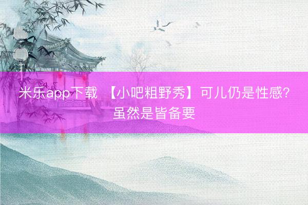 米乐app下载 【小吧粗野秀】可儿仍是性感？虽然是皆备要