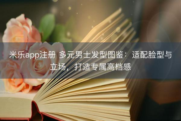 米乐app注册 多元男士发型图鉴：适配脸型与立场，打造专属高档感