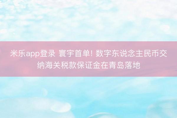 米乐app登录 寰宇首单! 数字东说念主民币交纳海关税款保证金在青岛落地
