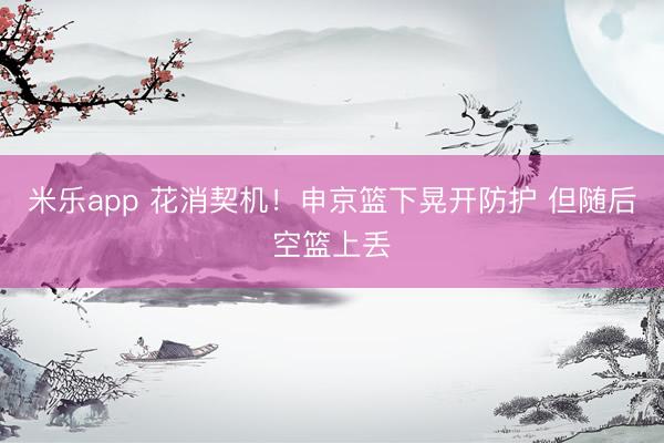 米乐app 花消契机！申京篮下晃开防护 但随后空篮上丢