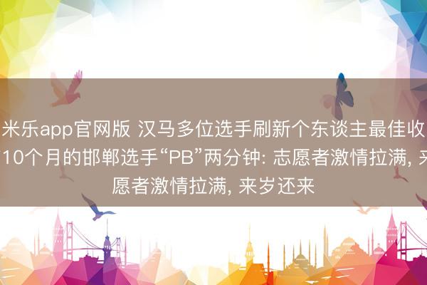 米乐app官网版 汉马多位选手刷新个东谈主最佳收获, 受伤10个月的邯郸选手“PB”两分钟: 志愿者激情拉满, 来岁还来