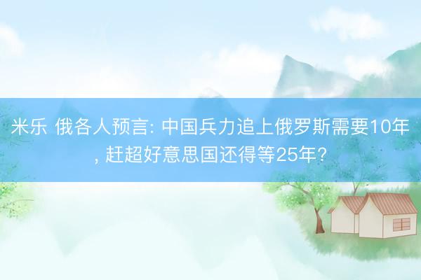 米乐 俄各人预言: 中国兵力追上俄罗斯需要10年, 赶超好意思国还得等25年?
