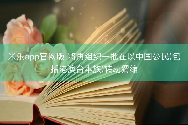 米乐app官网版 将再组织一批在以中国公民(包括港澳台本族)转动猬缩