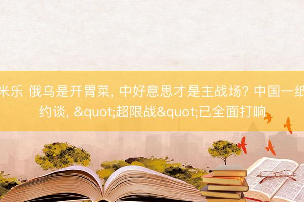 米乐 俄乌是开胃菜, 中好意思才是主战场? 中国一纸约谈, "超限战"已全面打响