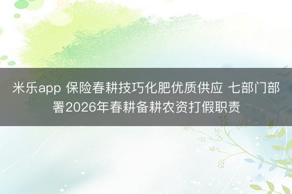 米乐app 保险春耕技巧化肥优质供应 七部门部署2026年春耕备耕农资打假职责