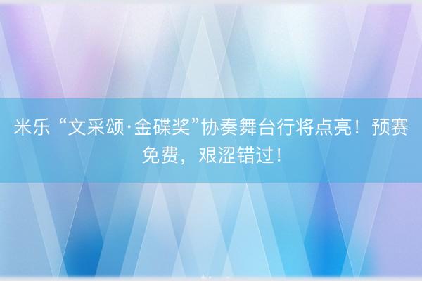 米乐 “文采颂·金碟奖”协奏舞台行将点亮！预赛免费，艰涩错过！
