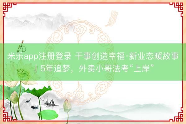 米乐app注册登录 干事创造幸福·新业态暖故事｜5年追梦，外卖小哥法考“上岸”