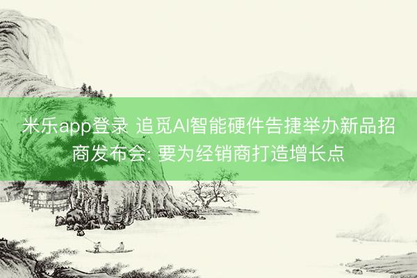 米乐app登录 追觅AI智能硬件告捷举办新品招商发布会: 要为经销商打造增长点