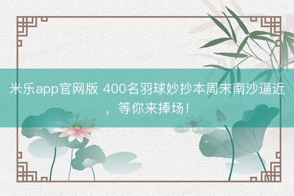 米乐app官网版 400名羽球妙抄本周末南沙逼近，等你来捧场！