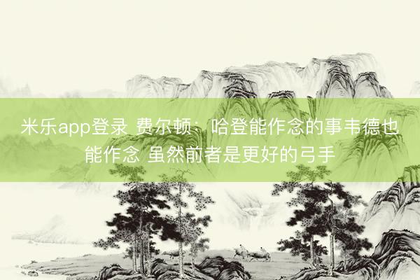 米乐app登录 费尔顿：哈登能作念的事韦德也能作念 虽然前者是更好的弓手