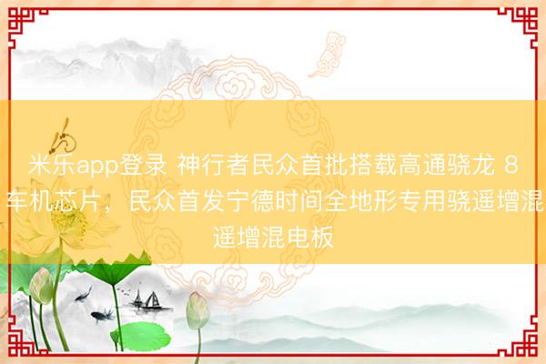 米乐app登录 神行者民众首批搭载高通骁龙 8397 车机芯片，民众首发宁德时间全地形专用骁遥增混电板
