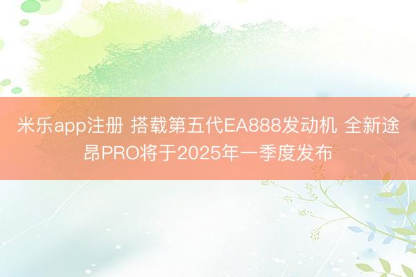 米乐app注册 搭载第五代EA888发动机 全新途昂PRO将于2025年一季度发布
