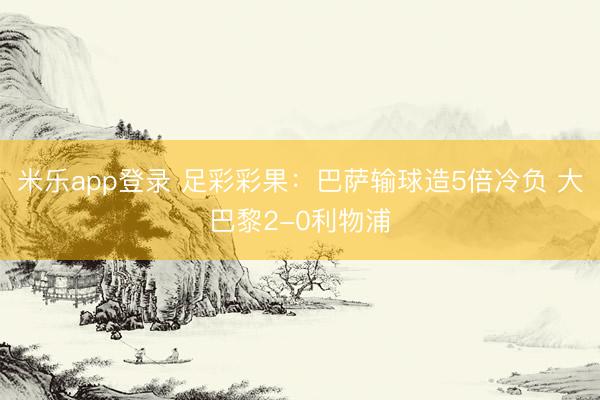 米乐app登录 足彩彩果：巴萨输球造5倍冷负 大巴黎2-0利物浦