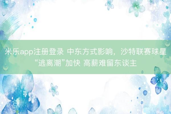 米乐app注册登录 中东方式影响，沙特联赛球星“逃离潮”加快 高薪难留东谈主