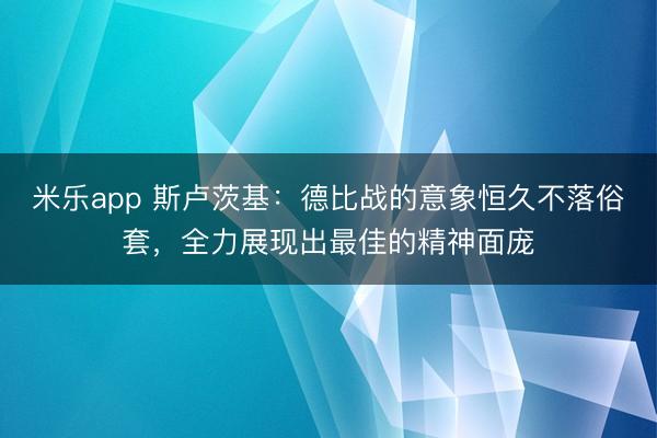 米乐app 斯卢茨基：德比战的意象恒久不落俗套，全力展现出最佳的精神面庞