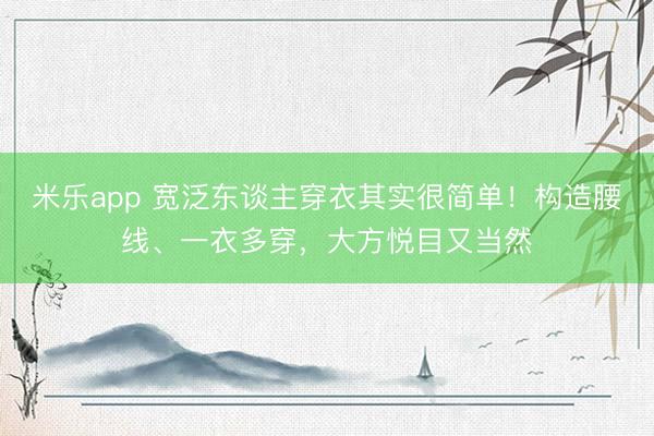 米乐app 宽泛东谈主穿衣其实很简单！构造腰线、一衣多穿，大方悦目又当然
