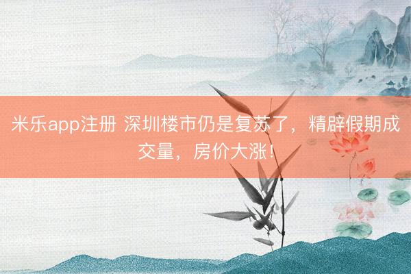 米乐app注册 深圳楼市仍是复苏了，精辟假期成交量，房价大涨！