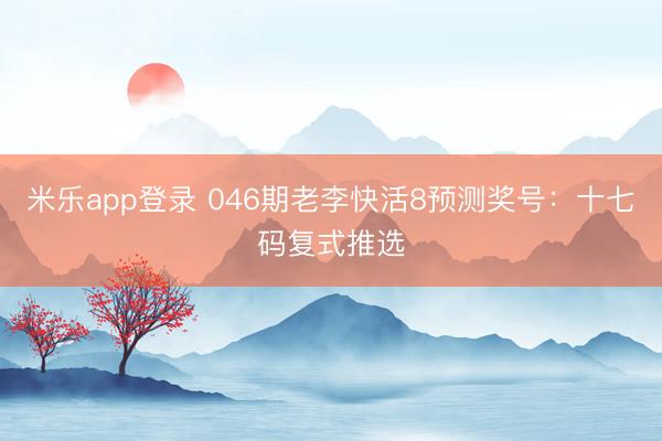 米乐app登录 046期老李快活8预测奖号：十七码复式推选