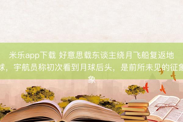 米乐app下载 好意思载东谈主绕月飞船复返地球，宇航员称初次看到月球后头，是前所未见的征象