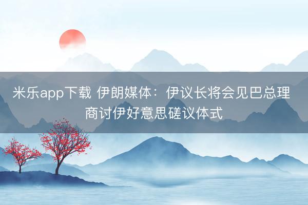米乐app下载 伊朗媒体：伊议长将会见巴总理 商讨伊好意思磋议体式