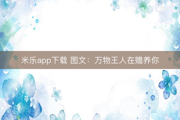 米乐app下载 图文：万物王人在赡养你