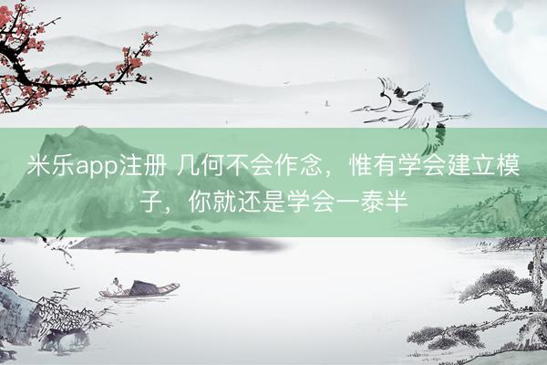 米乐app注册 几何不会作念，惟有学会建立模子，你就还是学会一泰半