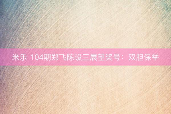 米乐 104期郑飞陈设三展望奖号：双胆保举