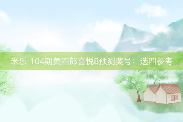 米乐 104期黄四郎喜悦8预测奖号：选四参考