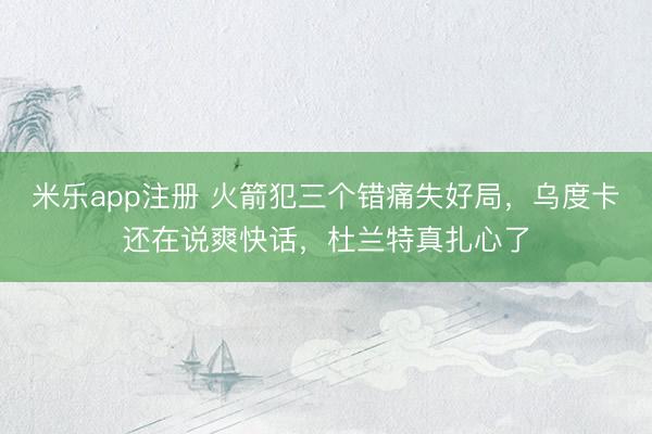 米乐app注册 火箭犯三个错痛失好局，乌度卡还在说爽快话，杜兰特真扎心了