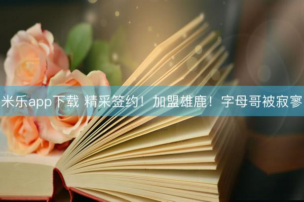 米乐app下载 精采签约！加盟雄鹿！字母哥被寂寥