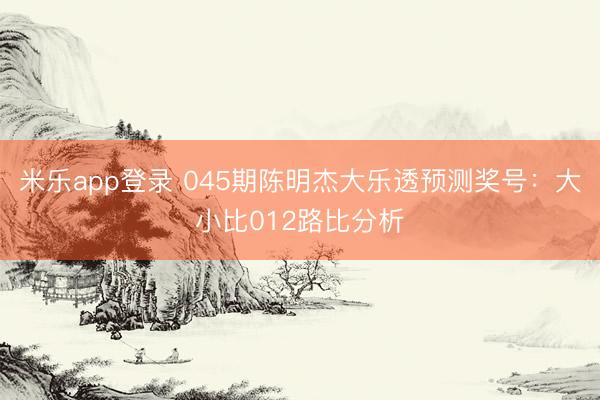 米乐app登录 045期陈明杰大乐透预测奖号：大小比012路比分析