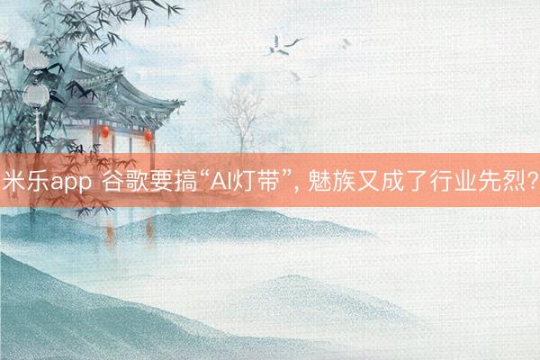 米乐app 谷歌要搞“AI灯带”, 魅族又成了行业先烈?