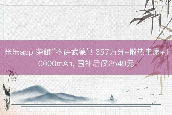 米乐app 荣耀“不讲武德”! 357万分+散热电扇+10000mAh, 国补后仅2549元