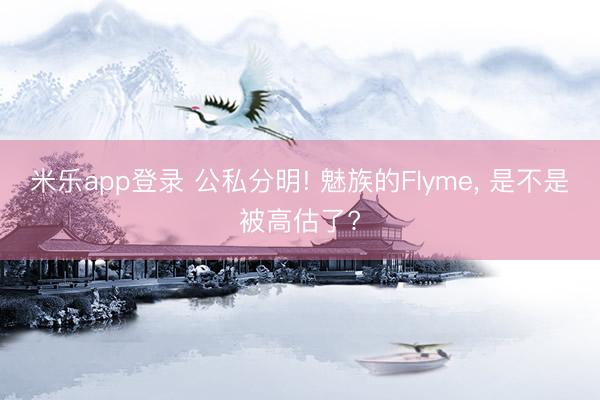 米乐app登录 公私分明! 魅族的Flyme, 是不是被高估了?