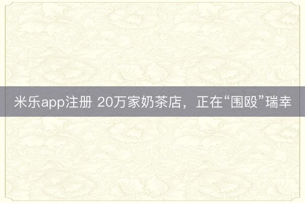 米乐app注册 20万家奶茶店，正在“围殴”瑞幸