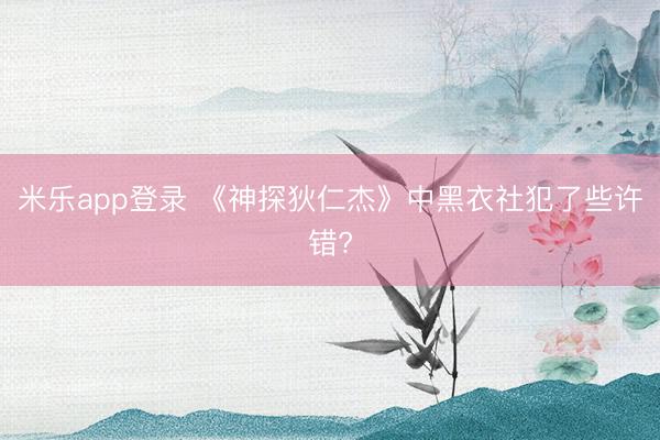 米乐app登录 《神探狄仁杰》中黑衣社犯了些许错?