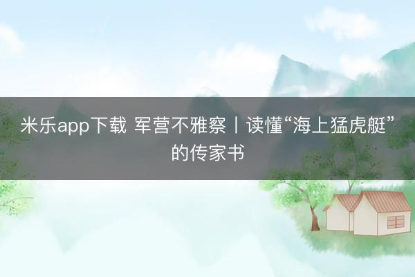 米乐app下载 军营不雅察丨读懂“海上猛虎艇”的传家书