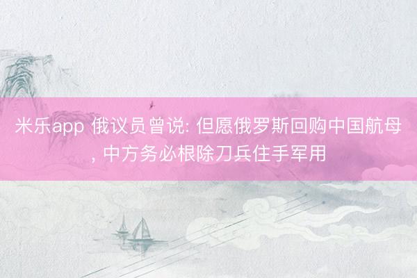 米乐app 俄议员曾说: 但愿俄罗斯回购中国航母, 中方务必根除刀兵住手军用