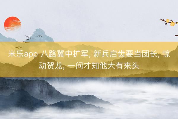 米乐app 八路冀中扩军, 新兵启齿要当团长, 惊动贺龙, 一问才知他大有来头