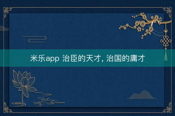 米乐app 治臣的天才, 治国的庸才