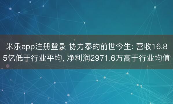 米乐app注册登录 协力泰的前世今生: 营收16.85亿低于行业平均, 净利润2971.6万高于行业均值