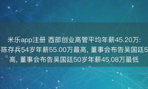 米乐app注册 西部创业高管平均年薪45.20万: 总司理及非孤独董事陈存兵54岁年薪55.00万最高, 董事会布告吴国廷50岁年薪45.08万最低