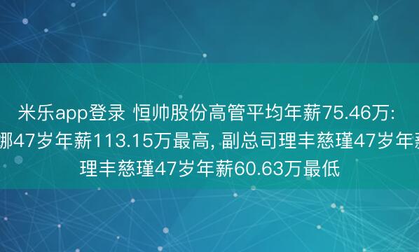 米乐app登录 恒帅股份高管平均年薪75.46万: 副总司理马丽娜47岁年薪113.15万最高, 副总司理丰慈瑾47岁年薪60.63万最低