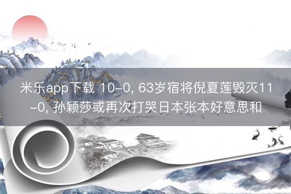米乐app下载 10-0, 63岁宿将倪夏莲毁灭11-0, 孙颖莎或再次打哭日本张本好意思和